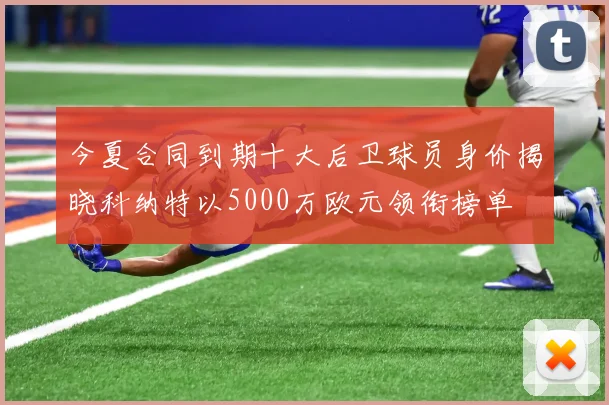 今夏合同到期十大后卫球员身价揭晓科纳特以5000万欧元领衔榜单
