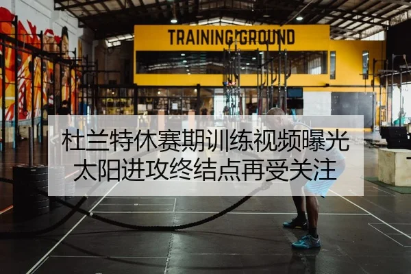 杜兰特休赛期训练视频曝光 太阳进攻终结点再受关注