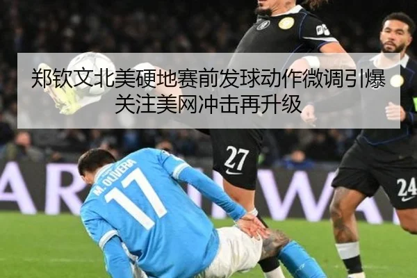 郑钦文北美硬地赛前发球动作微调引爆关注美网冲击再升级