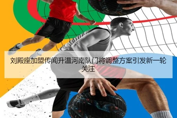 刘殿座加盟传闻升温河南队门将调整方案引发新一轮关注