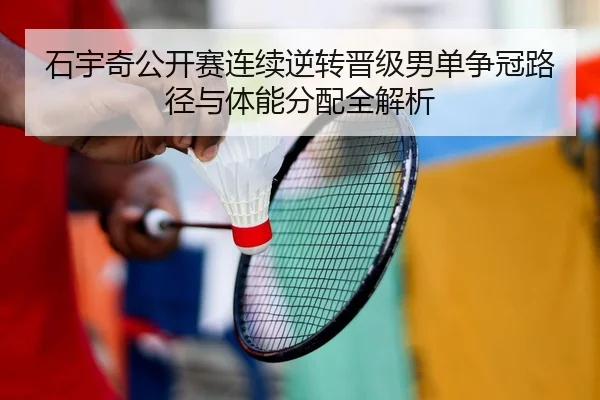 石宇奇公开赛连续逆转晋级男单争冠路径与体能分配全解析