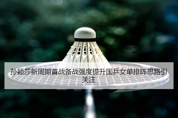 孙颖莎新周期首战备战强度提升国乒女单排阵思路引关注