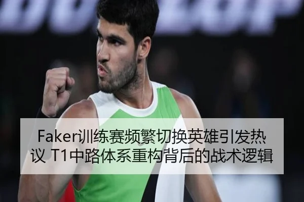Faker训练赛频繁切换英雄引发热议 T1中路体系重构背后的战术逻辑