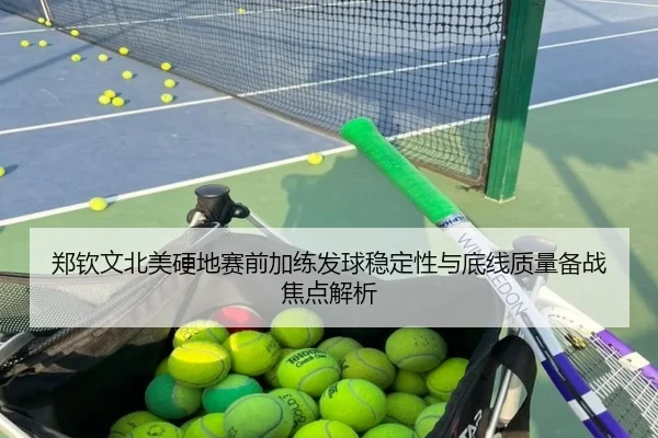 郑钦文北美硬地赛前加练发球稳定性与底线质量备战焦点解析