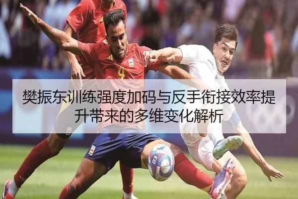 樊振东训练强度加码与反手衔接效率提升带来的多维变化解析