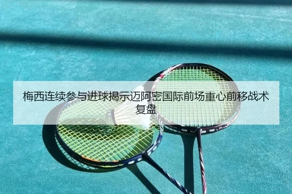 梅西连续参与进球揭示迈阿密国际前场重心前移战术复盘